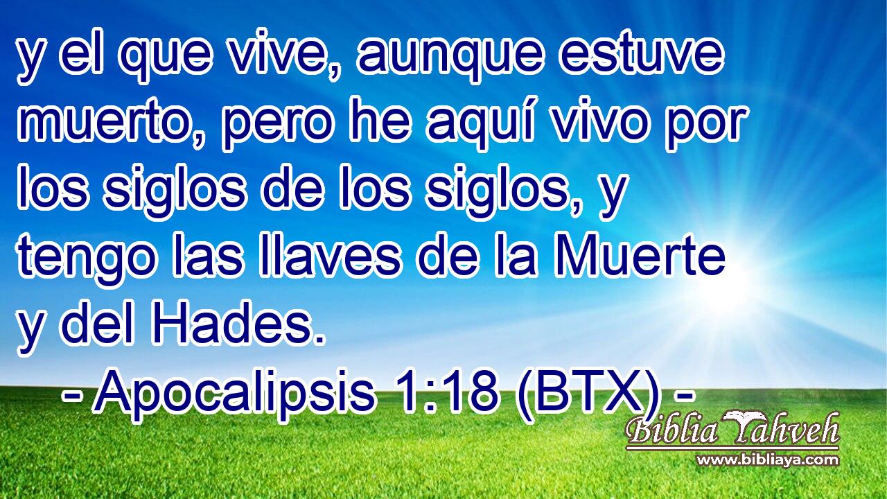 y el que vive, aunque estuve muerto, pero he aquí vivo por los siglos de los siglos, y tengo las llaves de la Muerte y del Hades.