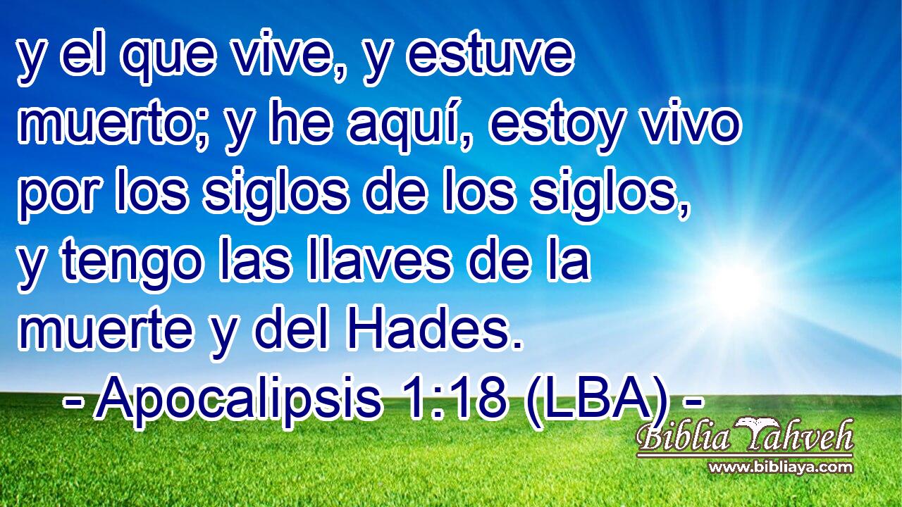 y el que vive, y estuve muerto; y he aquí, estoy vivo por los siglos de los siglos, y tengo las llaves de la muerte y del Hades.