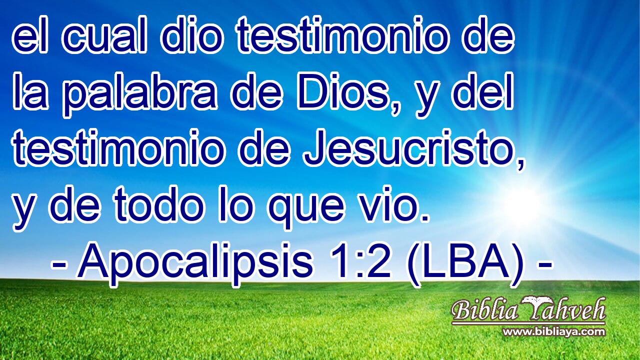 el cual dio testimonio de la palabra de Dios, y del testimonio de Jesucristo, y de todo lo que vio.