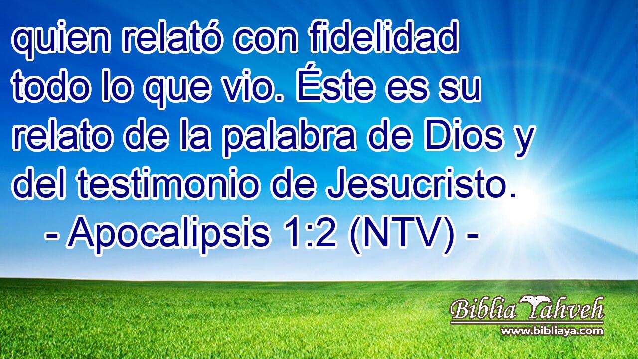 quien relató con fidelidad todo lo que vio. Éste es su relato de la palabra de Dios y del testimonio de Jesucristo.