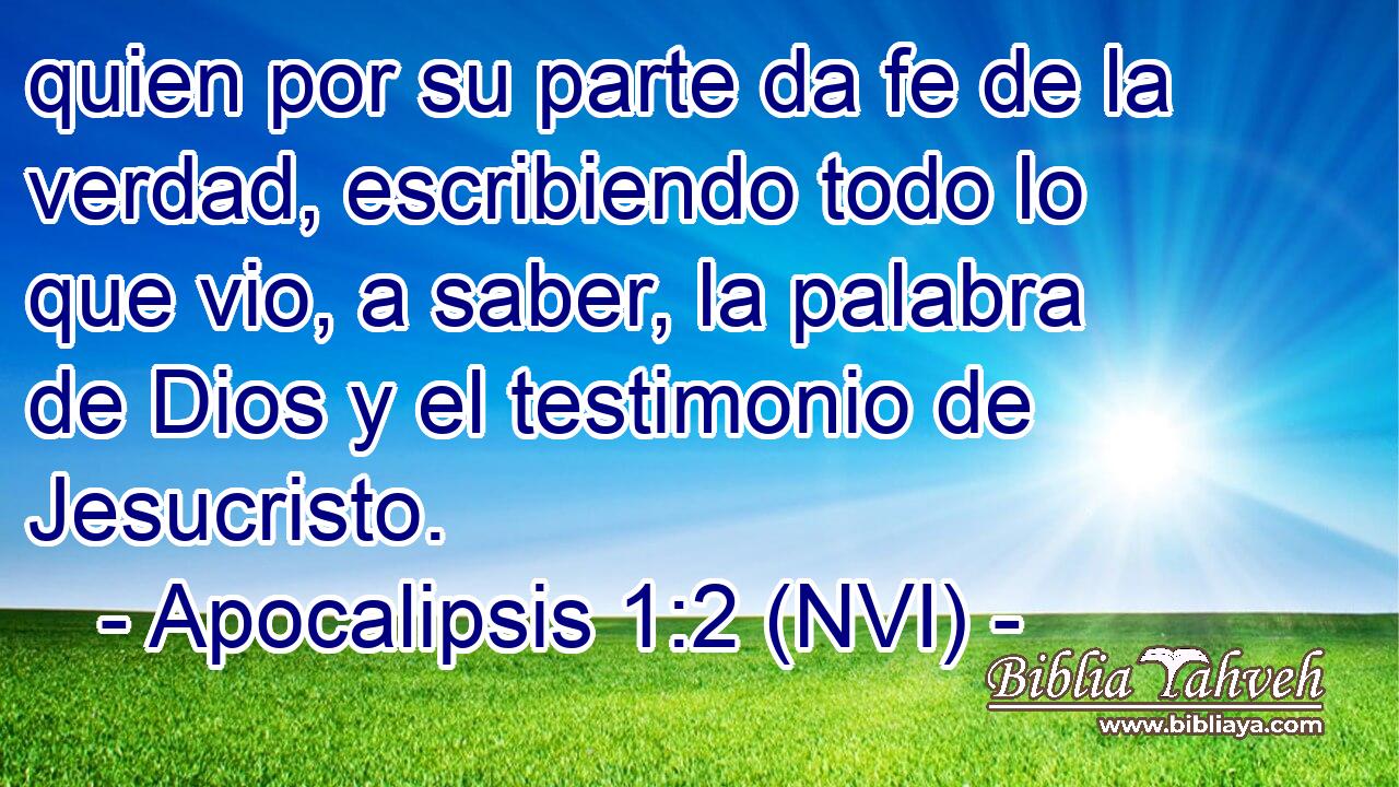  quien por su parte da fe de la verdad, escribiendo todo lo que vio, a saber, la palabra de Dios y el testimonio de Jesucristo. 