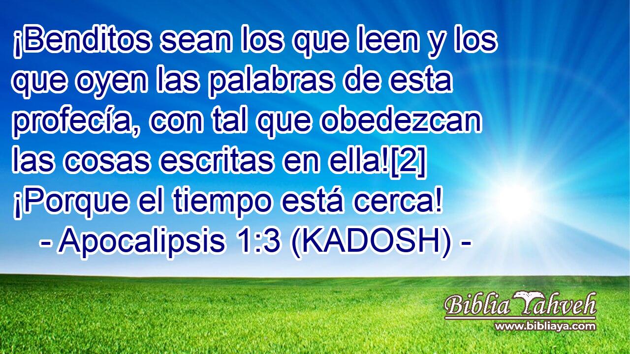  ¡Benditos sean los que leen y los que oyen las palabras de esta profecía, con tal que obedezcan las cosas escritas en ella![2] ¡Porque el tiempo está cerca! 