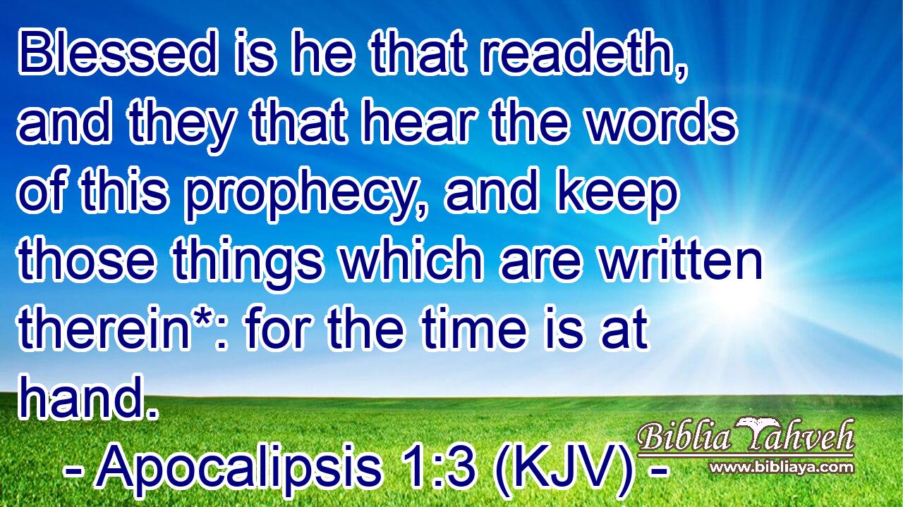 Blessed is he that readeth, and they that hear the words of this prophecy, and keep those things which are written therein*: for the time is at hand.