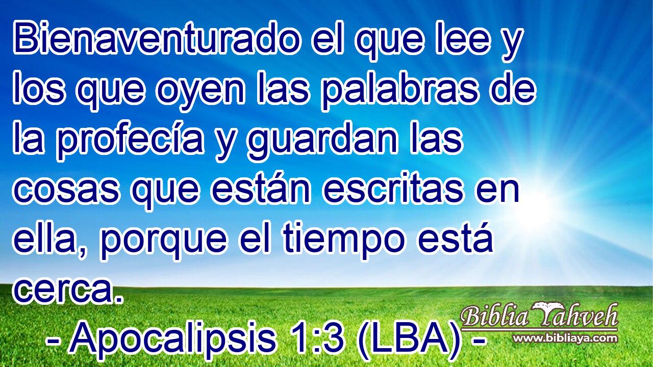 Bienaventurado el que lee y los que oyen las palabras de la profecía y guardan las cosas que están escritas en ella, porque el tiempo está cerca.