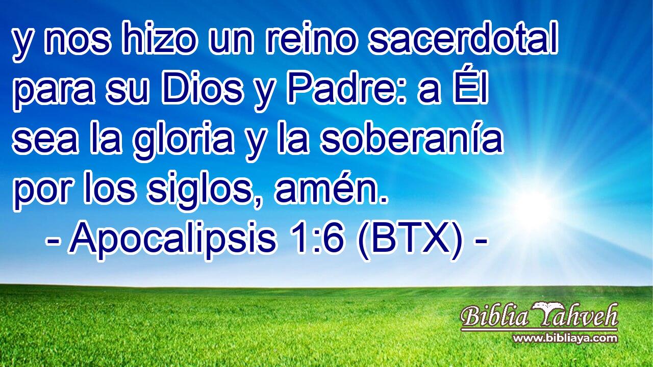 y nos hizo un reino sacerdotal para su Dios y Padre: a Él sea la gloria y la soberanía por los siglos, amén.