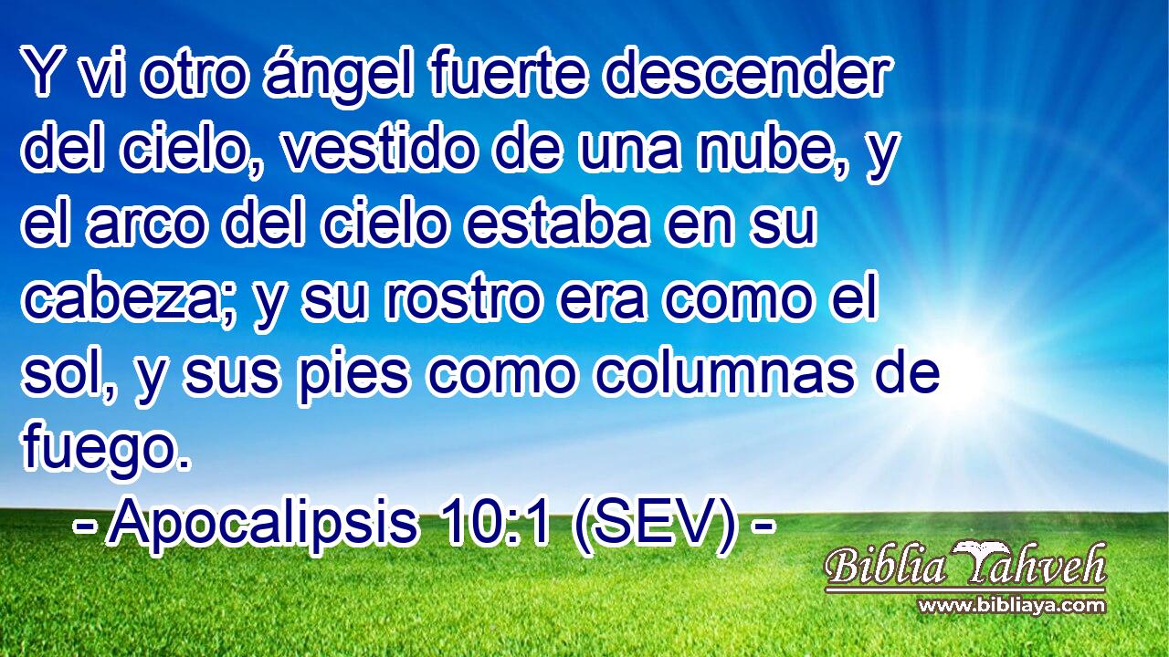Y vi otro ángel fuerte descender del cielo, vestido de una nube, y el arco del cielo estaba en su cabeza; y su rostro era como el sol, y sus pies como columnas de fuego.
