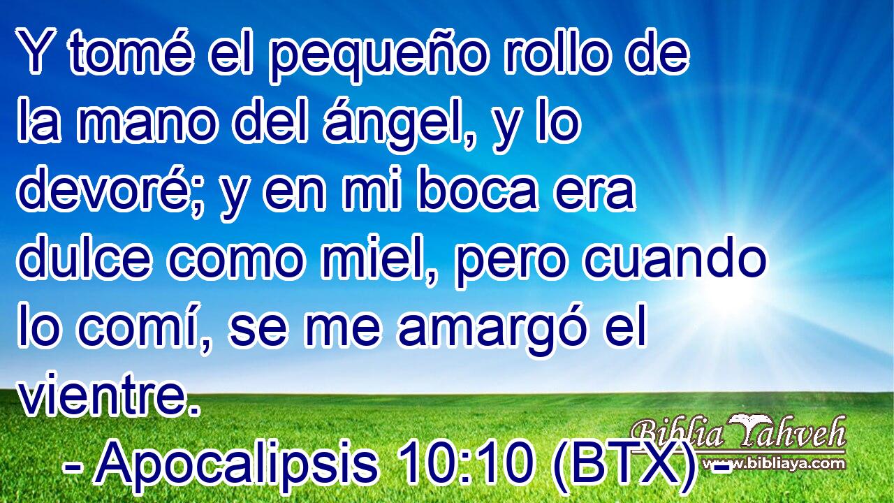 Y tomé el pequeño rollo de la mano del ángel, y lo devoré; y en mi boca era dulce como miel, pero cuando lo comí, se me amargó el vientre.
