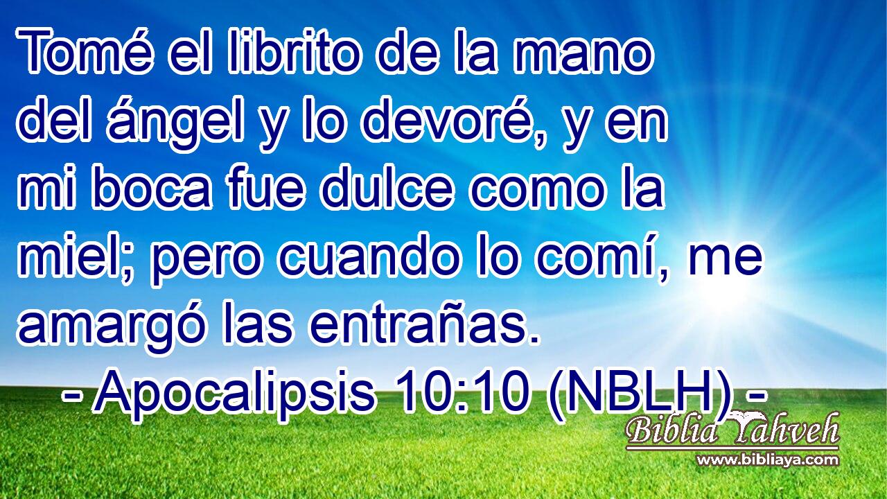  Tomé el librito de la mano del ángel y lo devoré, y en mi boca fue dulce como la miel; pero cuando lo comí, me amargó las entrañas. 