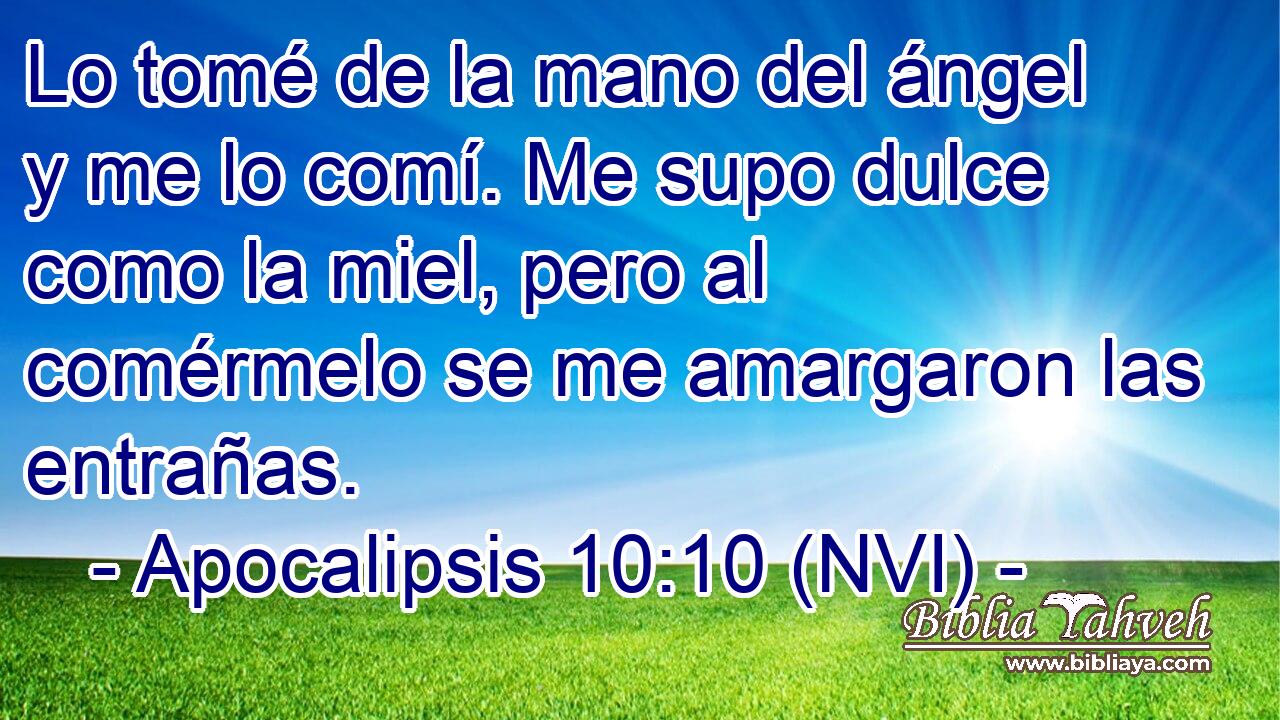  Lo tomé de la mano del ángel y me lo comí. Me supo dulce como la miel, pero al comérmelo se me amargaron las entrañas. 