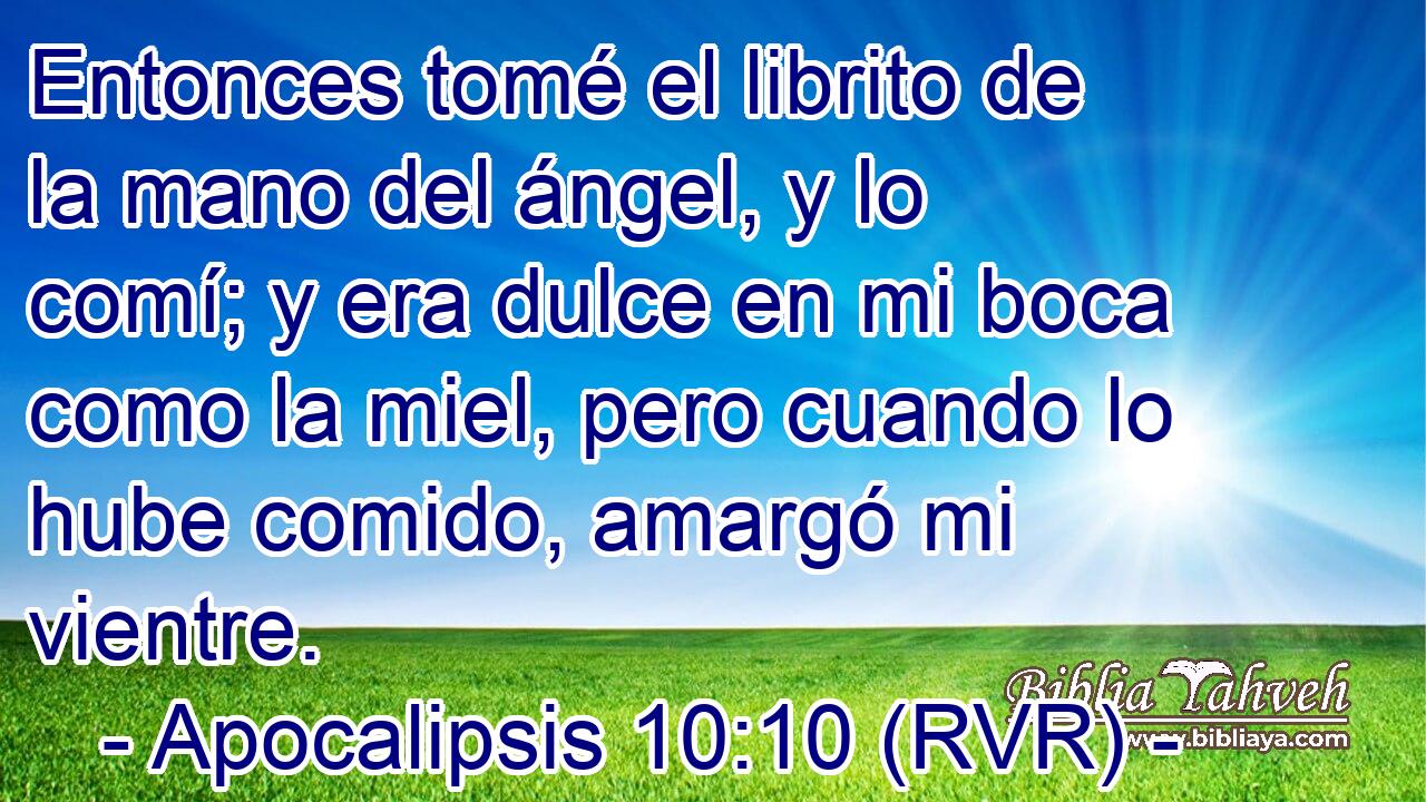 Entonces tomé el librito de la mano del ángel, y lo comí; y era dulce en mi boca como la miel, pero cuando lo hube comido, amargó mi vientre.