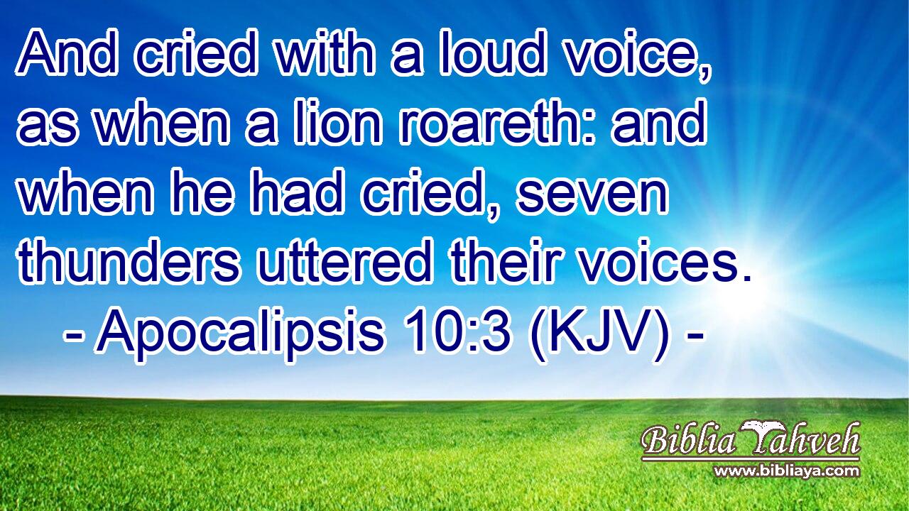 And cried with a loud voice, as when a lion roareth: and when he had cried, seven thunders uttered their voices.