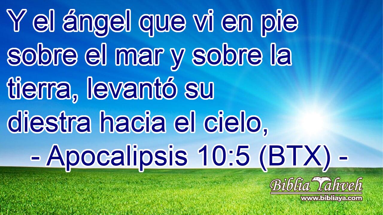 Y el ángel que vi en pie sobre el mar y sobre la tierra, levantó su diestra hacia el cielo,