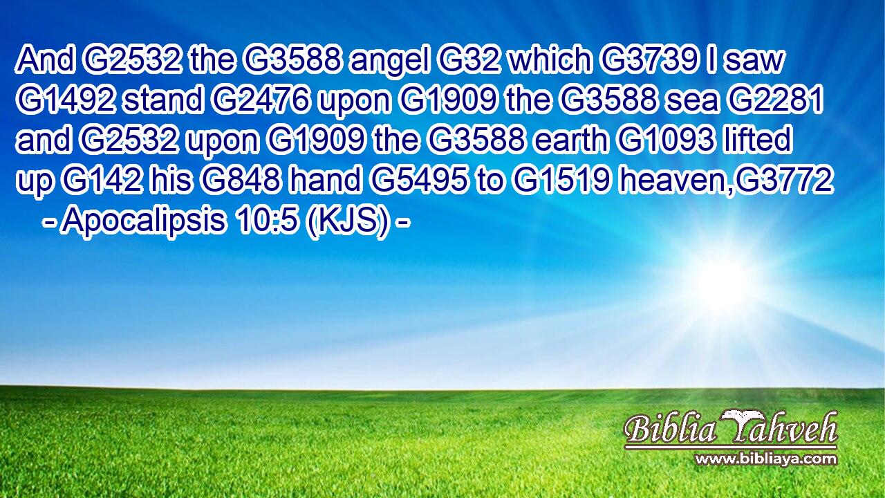 And G2532 the G3588 angel G32 which G3739 I saw G1492 stand G2476 upon G1909 the G3588 sea G2281 and G2532 upon G1909 the G3588 earth G1093 lifted up G142 his G848 hand G5495 to G1519 heaven,G3772