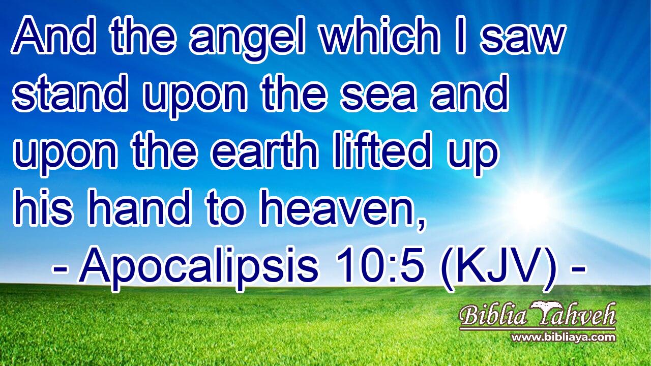 And the angel which I saw stand upon the sea and upon the earth lifted up his hand to heaven,