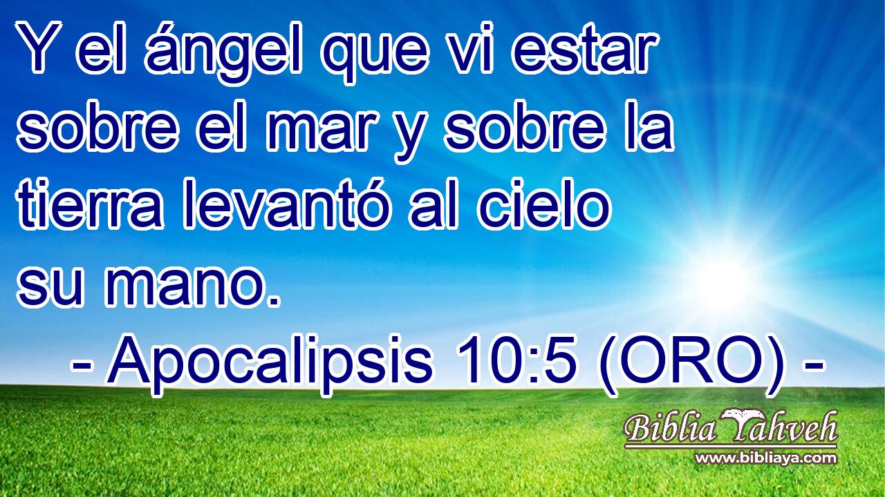  Y el ángel que vi estar sobre el mar y sobre la tierra levantó al cielo su mano. 