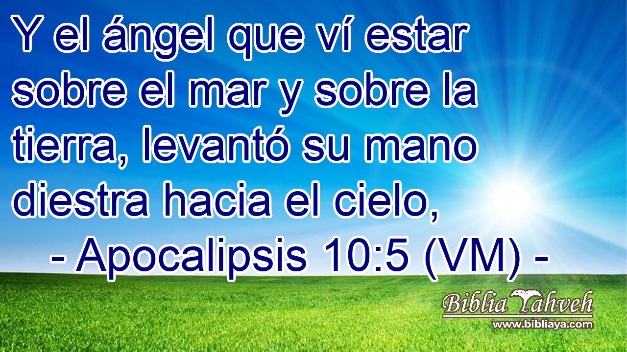  Y el ángel que ví estar sobre el mar y sobre la tierra, levantó su mano diestra hacia el cielo, 