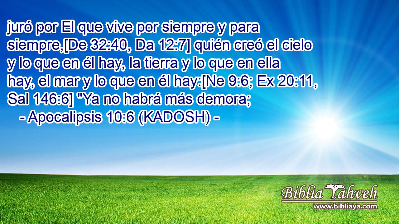  juró por El que vive por siempre y para siempre,[De 32:40, Da 12:7] quién creó el cielo y lo que en él hay, la tierra y lo que en ella hay, el mar y lo que en él hay:[Ne 9:6; Ex 20:11, Sal 146:6] 