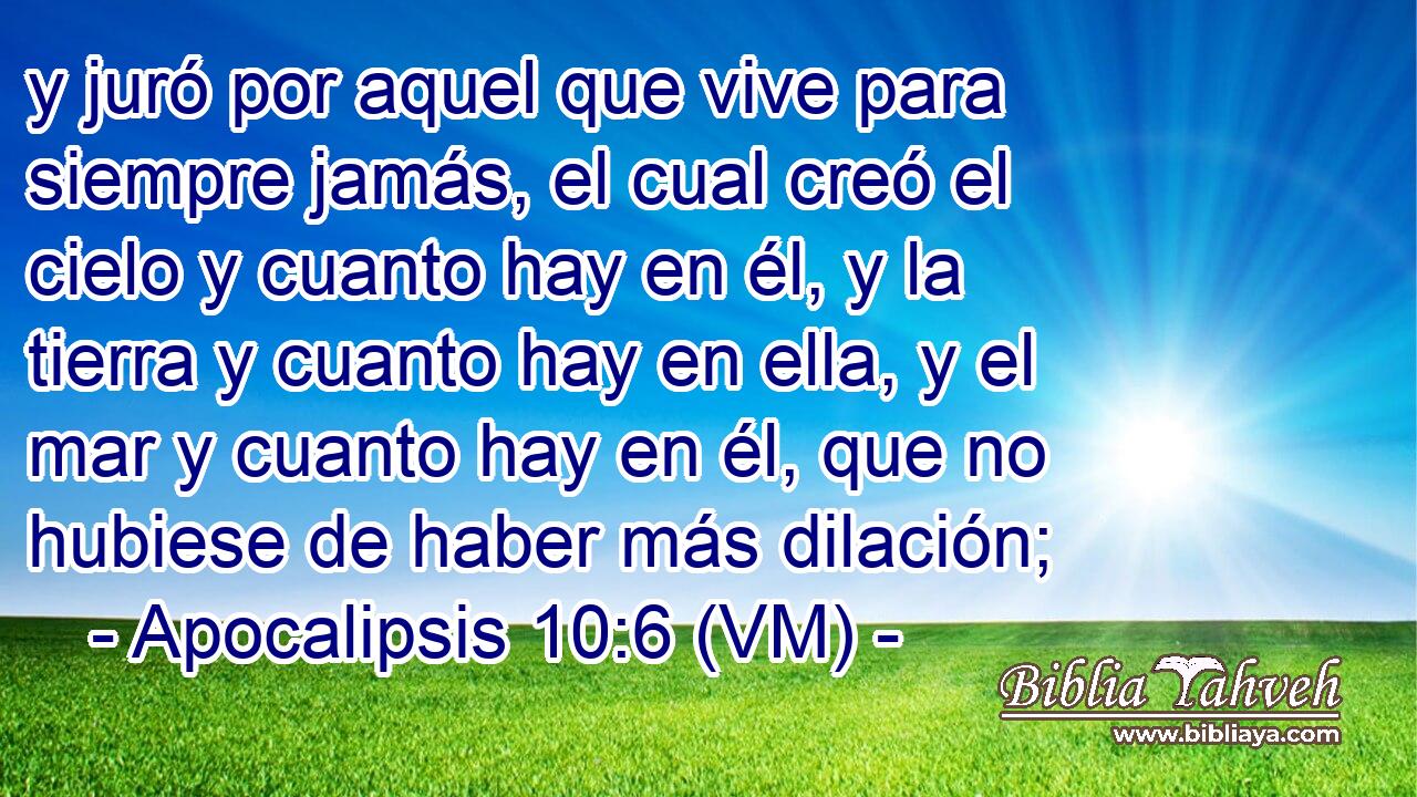  y juró por aquel que vive para siempre jamás, el cual creó el cielo y cuanto hay en él, y la tierra y cuanto hay en ella, y el mar y cuanto hay en él, que no hubiese de haber más dilación; 