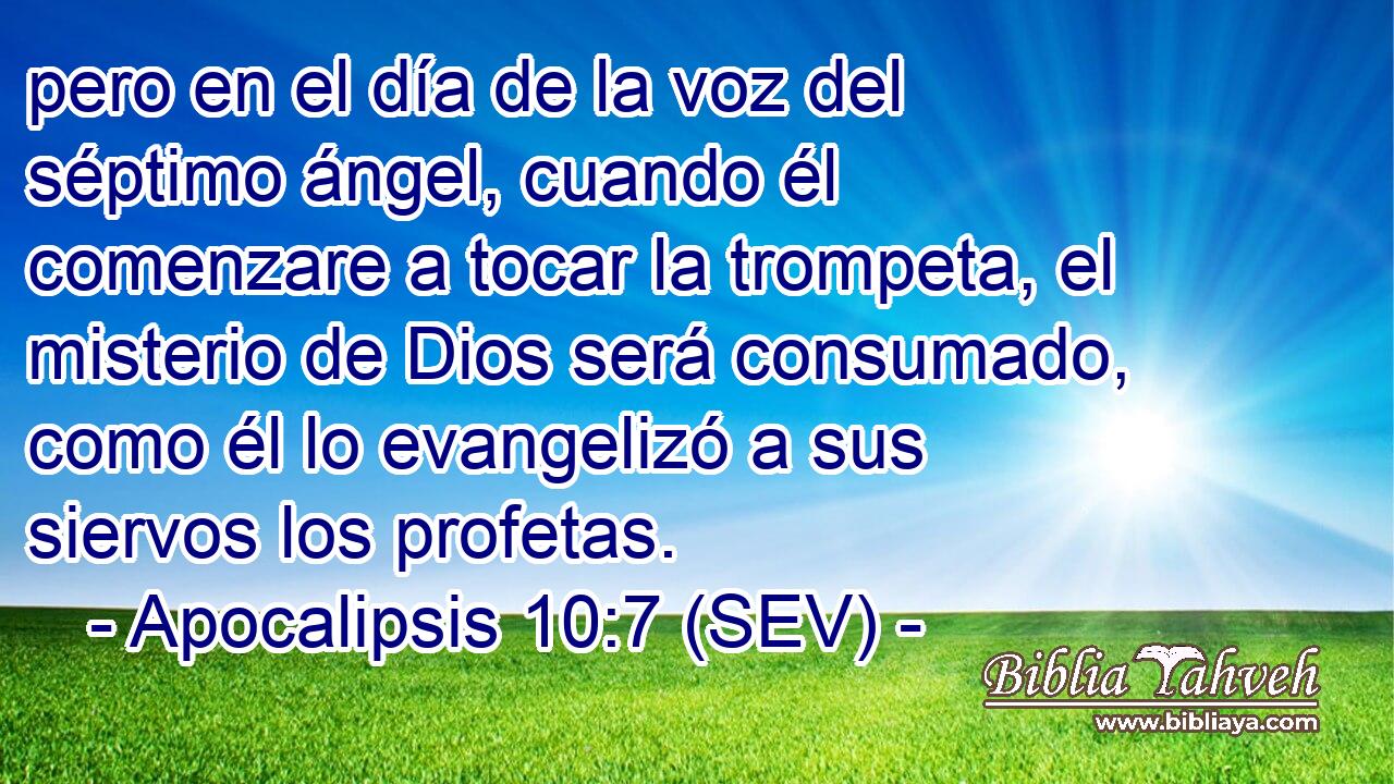 pero en el día de la voz del séptimo ángel, cuando él comenzare a tocar la trompeta, el misterio de Dios será consumado, como él lo evangelizó a sus siervos los profetas.