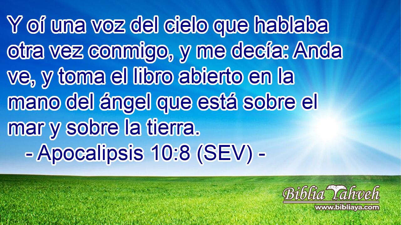 Y oí una voz del cielo que hablaba otra vez conmigo, y me decía: Anda ve, y toma el libro abierto en la mano del ángel que está sobre el mar y sobre la tierra.
