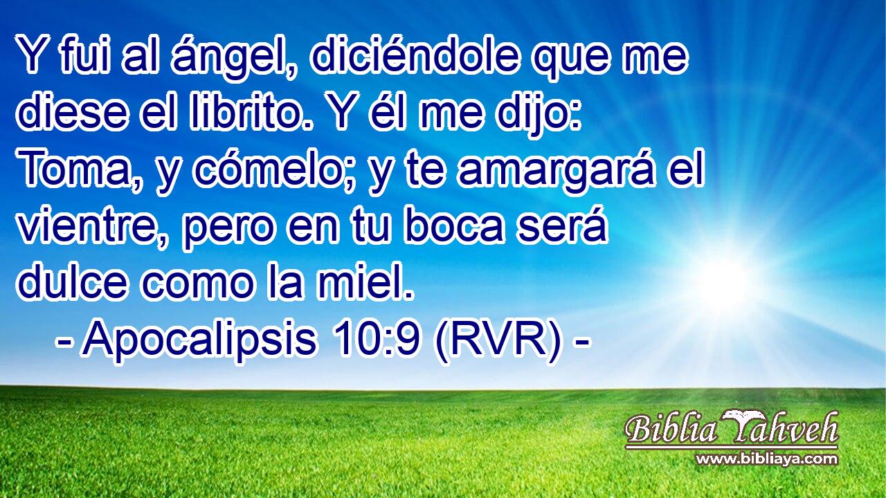 Y fui al ángel, diciéndole que me diese el librito. Y él me dijo: Toma, y cómelo; y te amargará el vientre, pero en tu boca será dulce como la miel.