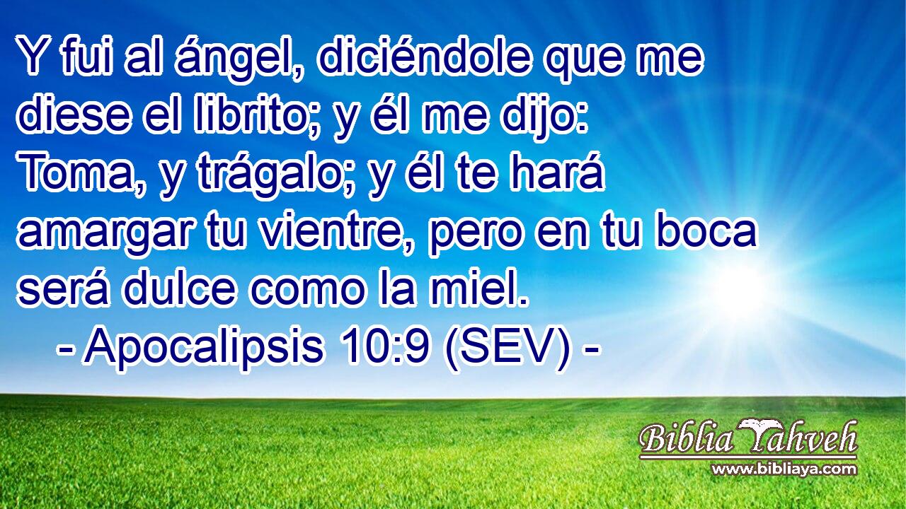 Y fui al ángel, diciéndole que me diese el librito; y él me dijo: Toma, y trágalo; y él te hará amargar tu vientre, pero en tu boca será dulce como la miel.