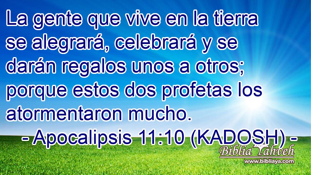  La gente que vive en la tierra se alegrará, celebrará y se darán regalos unos a otros; porque estos dos profetas los atormentaron mucho. 