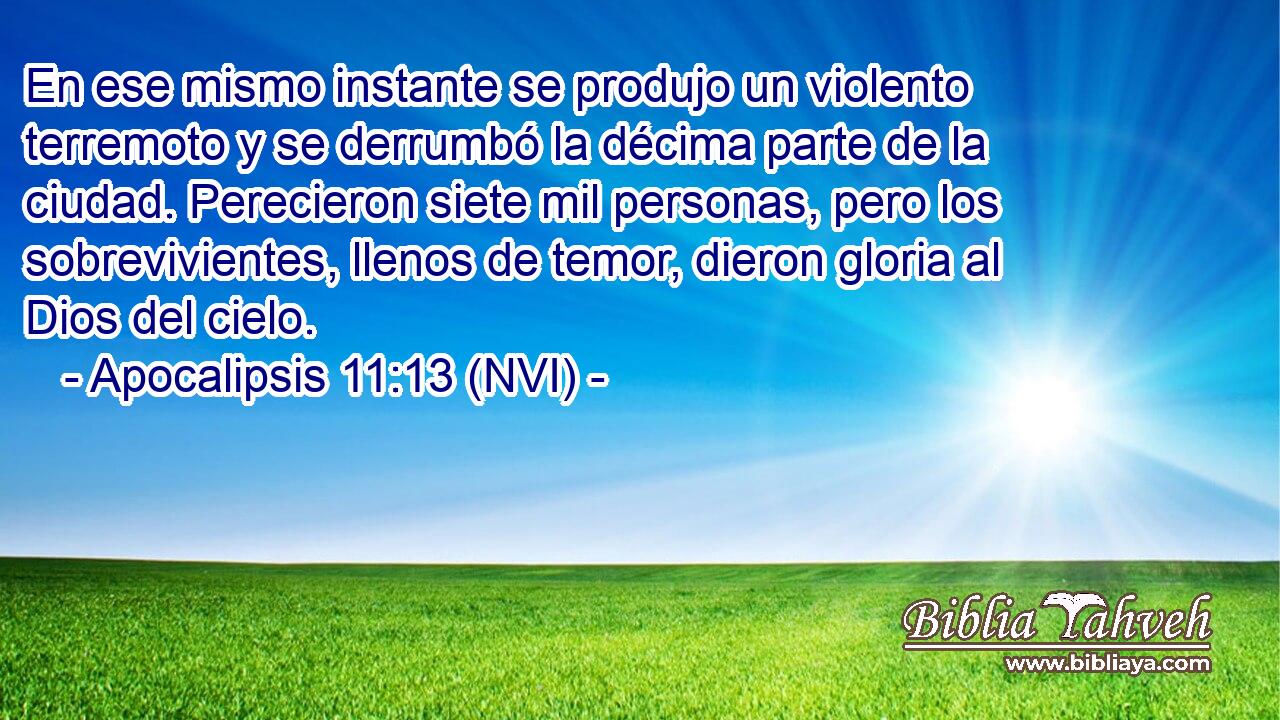  En ese mismo instante se produjo un violento terremoto y se derrumbó la décima parte de la ciudad. Perecieron siete mil personas, pero los sobrevivientes, llenos de temor, dieron gloria al Dios del cielo. 
