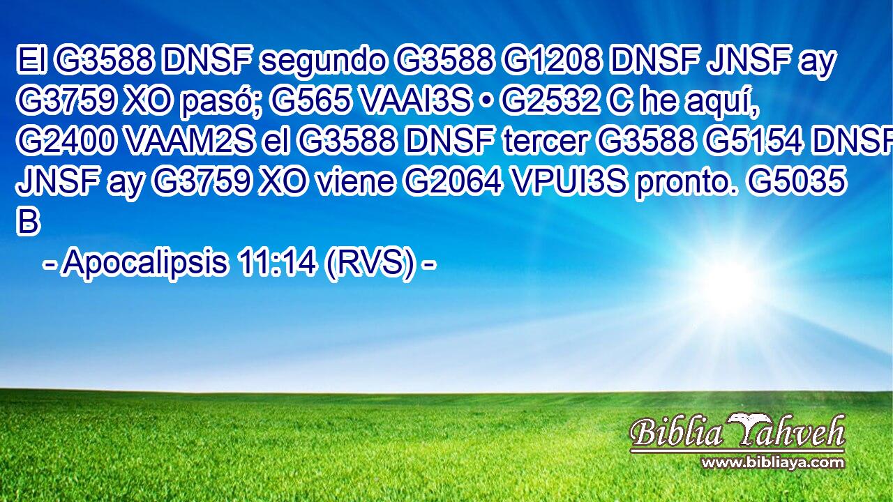 El G3588 DNSF segundo G3588 G1208 DNSF JNSF ay G3759 XO pasó; G565 VAAI3S • G2532 C he aquí, G2400 VAAM2S el G3588 DNSF tercer G3588 G5154 DNSF JNSF ay G3759 XO viene G2064 VPUI3S pronto. G5035 B 