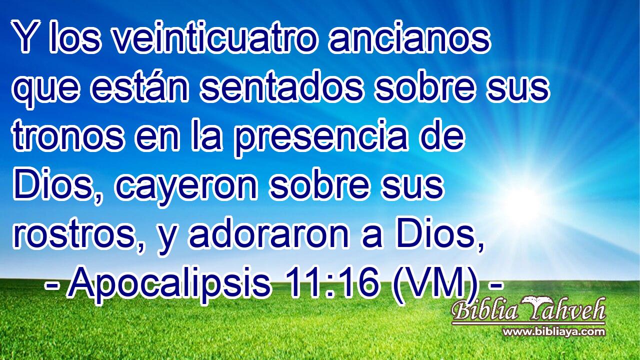  Y los veinticuatro ancianos que están sentados sobre sus tronos en la presencia de Dios, cayeron sobre sus rostros, y adoraron a Dios, 