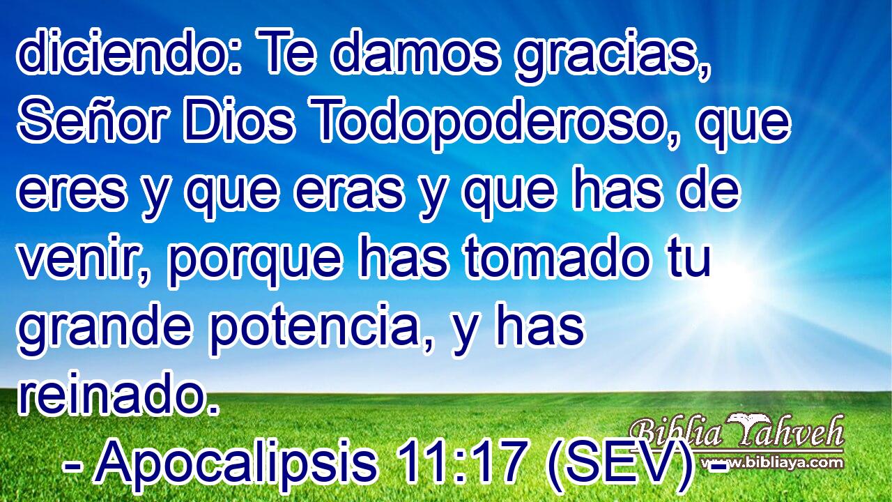 diciendo: Te damos gracias, Señor Dios Todopoderoso, que eres y que eras y que has de venir, porque has tomado tu grande potencia, y has reinado.