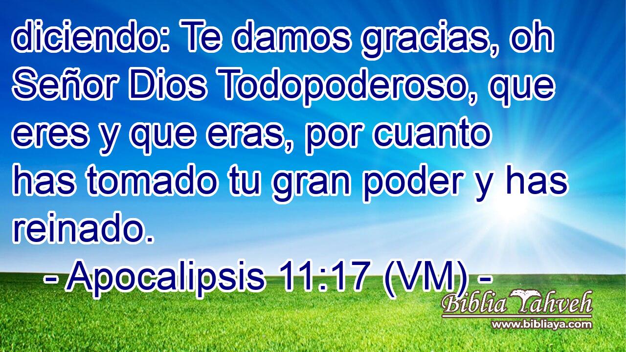  diciendo: Te damos gracias, oh Señor Dios Todopoderoso, que eres y que eras, por cuanto has tomado tu gran poder y has reinado. 