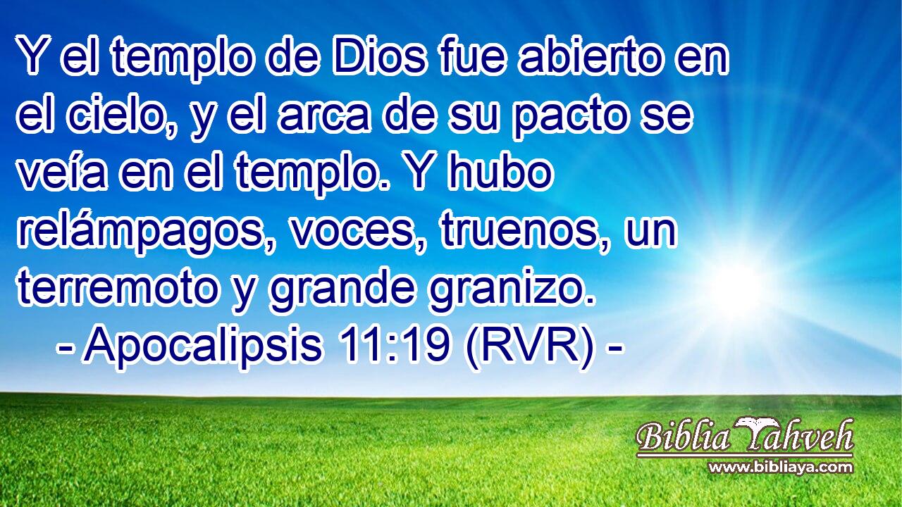 Y el templo de Dios fue abierto en el cielo, y el arca de su pacto se veía en el templo. Y hubo relámpagos, voces, truenos, un terremoto y grande granizo.