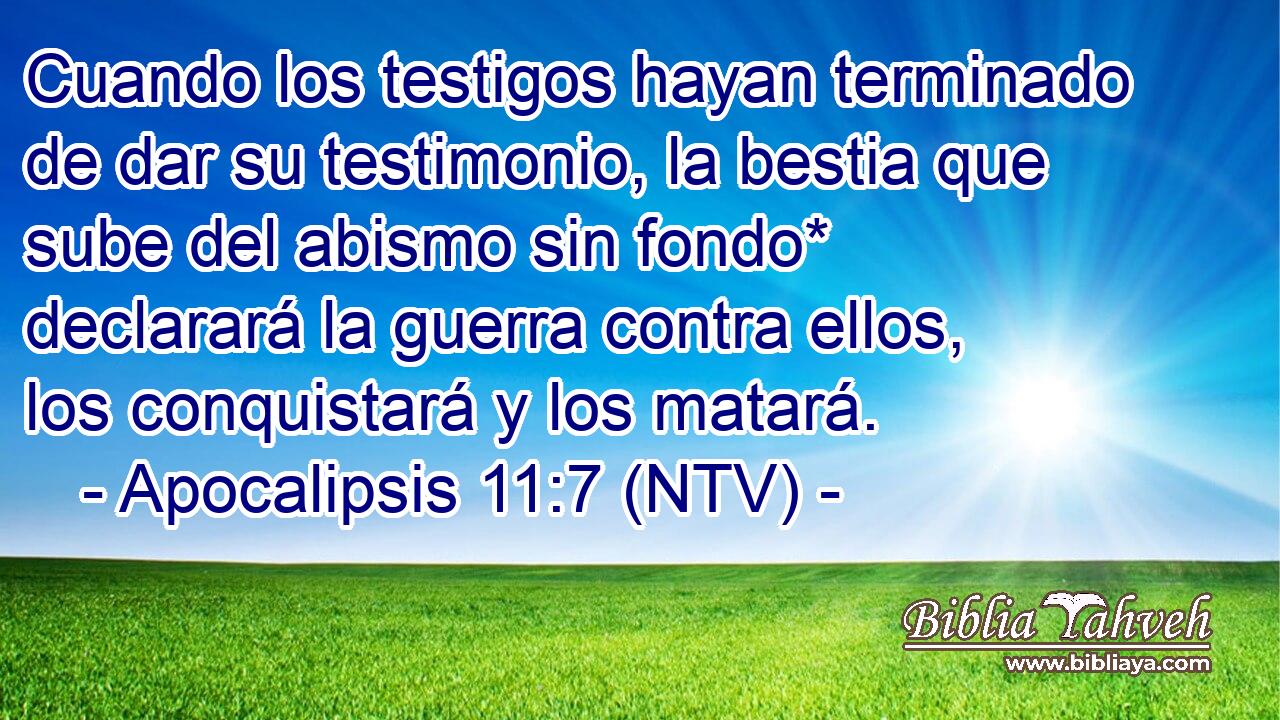 Cuando los testigos hayan terminado de dar su testimonio, la bestia que sube del abismo sin fondo* declarará la guerra contra ellos, los conquistará y los matará.