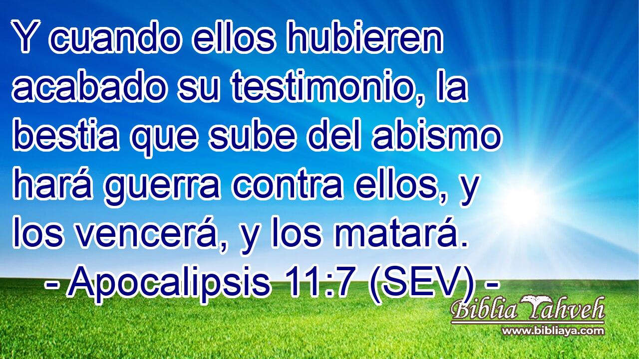 Y cuando ellos hubieren acabado su testimonio, la bestia que sube del abismo hará guerra contra ellos, y los vencerá, y los matará.