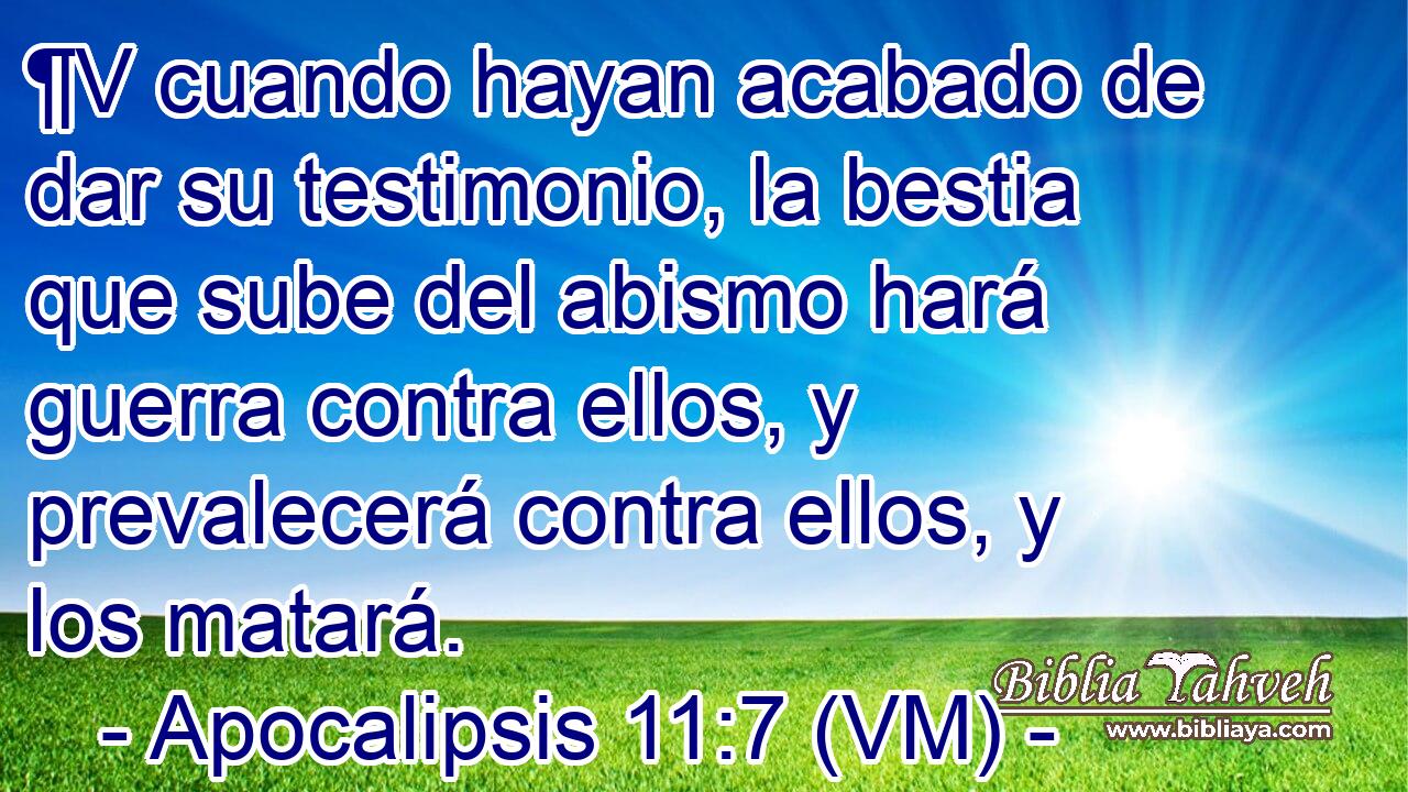  ¶V cuando hayan acabado de dar su testimonio, la bestia que sube del abismo hará guerra contra ellos, y prevalecerá contra ellos, y los matará. 