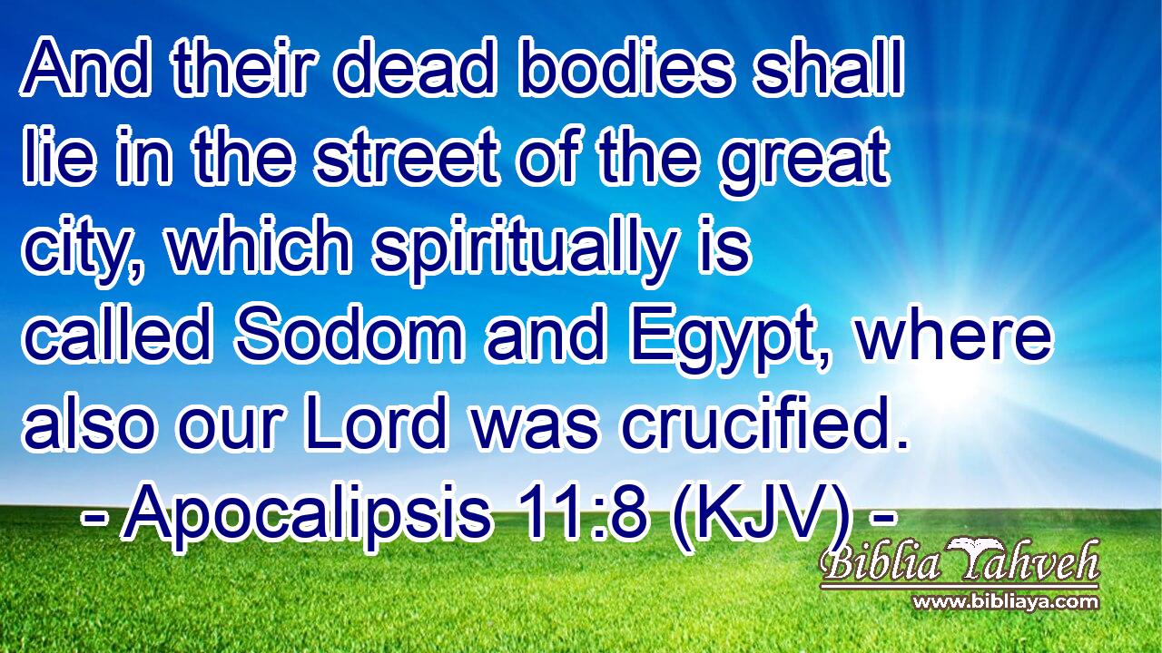 And their dead bodies shall lie in the street of the great city, which spiritually is called Sodom and Egypt, where also our Lord was crucified.