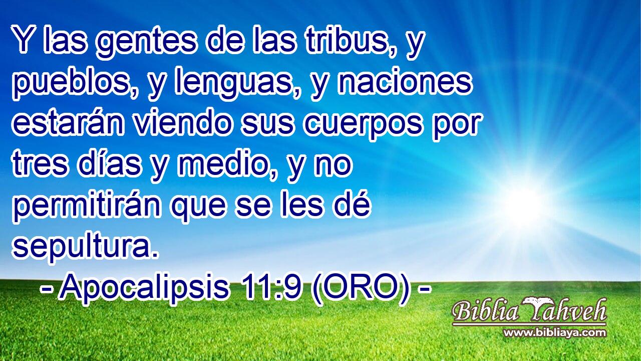  Y las gentes de las tribus, y pueblos, y lenguas, y naciones estarán viendo sus cuerpos por tres días y medio, y no permitirán que se les dé sepultura. 