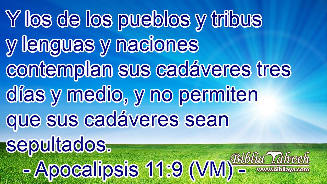  Y los de los pueblos y tribus y lenguas y naciones contemplan sus cadáveres tres días y medio, y no permiten que sus cadáveres sean sepultados. 