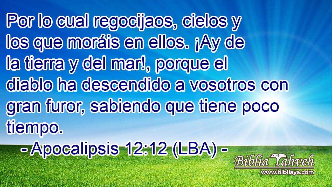 Por lo cual regocijaos, cielos y los que moráis en ellos. ¡Ay de la tierra y del mar!, porque el diablo ha descendido a vosotros con gran furor, sabiendo que tiene poco tiempo.