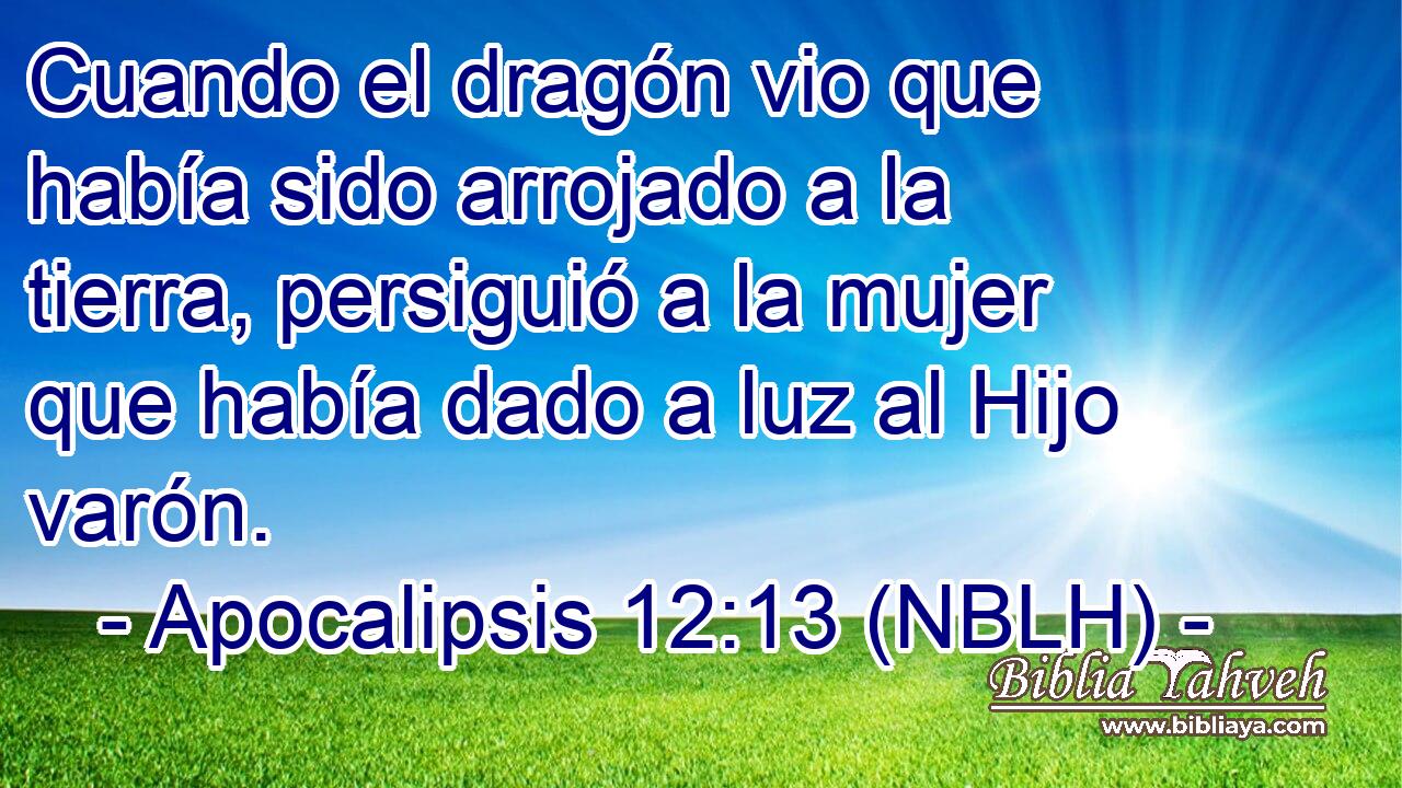  Cuando el dragón vio que había sido arrojado a la tierra, persiguió a la mujer que había dado a luz al Hijo varón. 