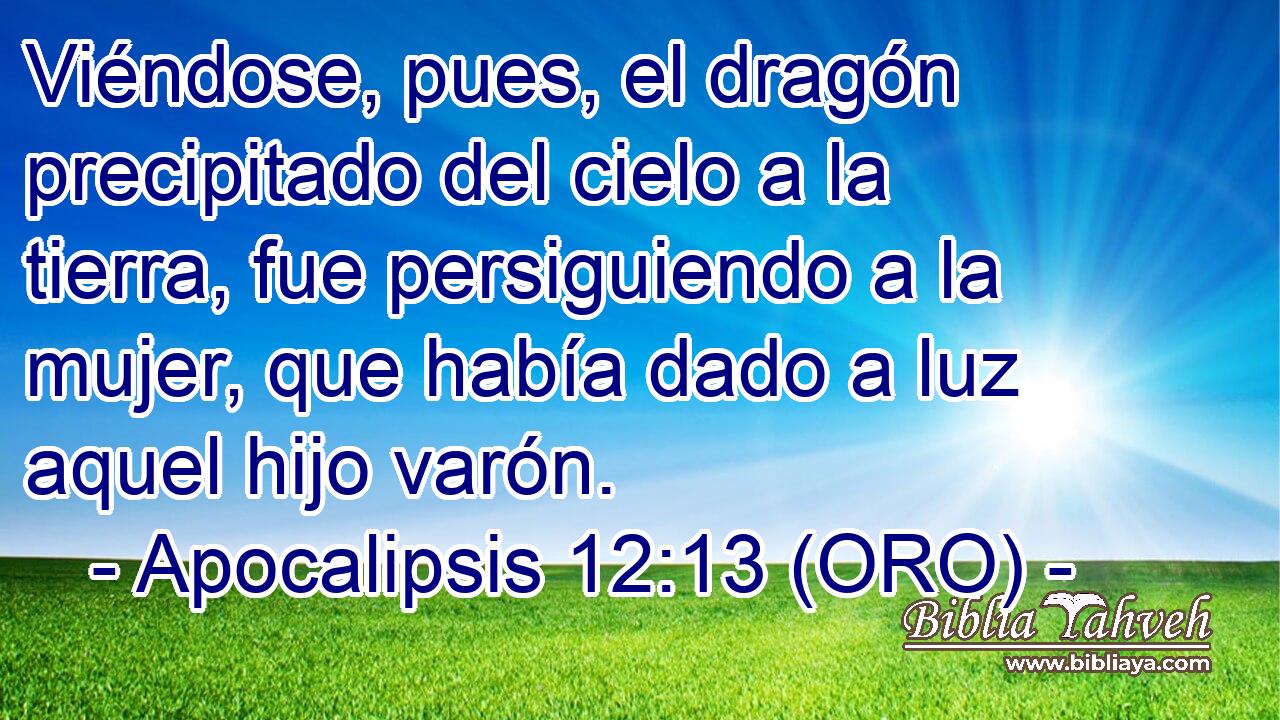  Viéndose, pues, el dragón precipitado del cielo a la tierra, fue persiguiendo a la mujer, que había dado a luz aquel hijo varón. 
