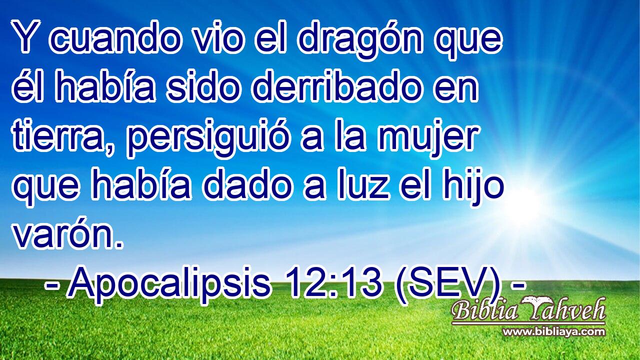 Y cuando vio el dragón que él había sido derribado en tierra, persiguió a la mujer que había dado a luz el hijo varón.