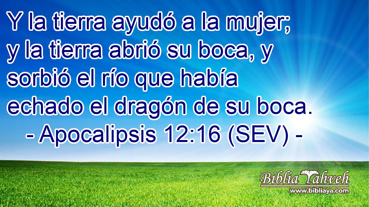 Y la tierra ayudó a la mujer; y la tierra abrió su boca, y sorbió el río que había echado el dragón de su boca.