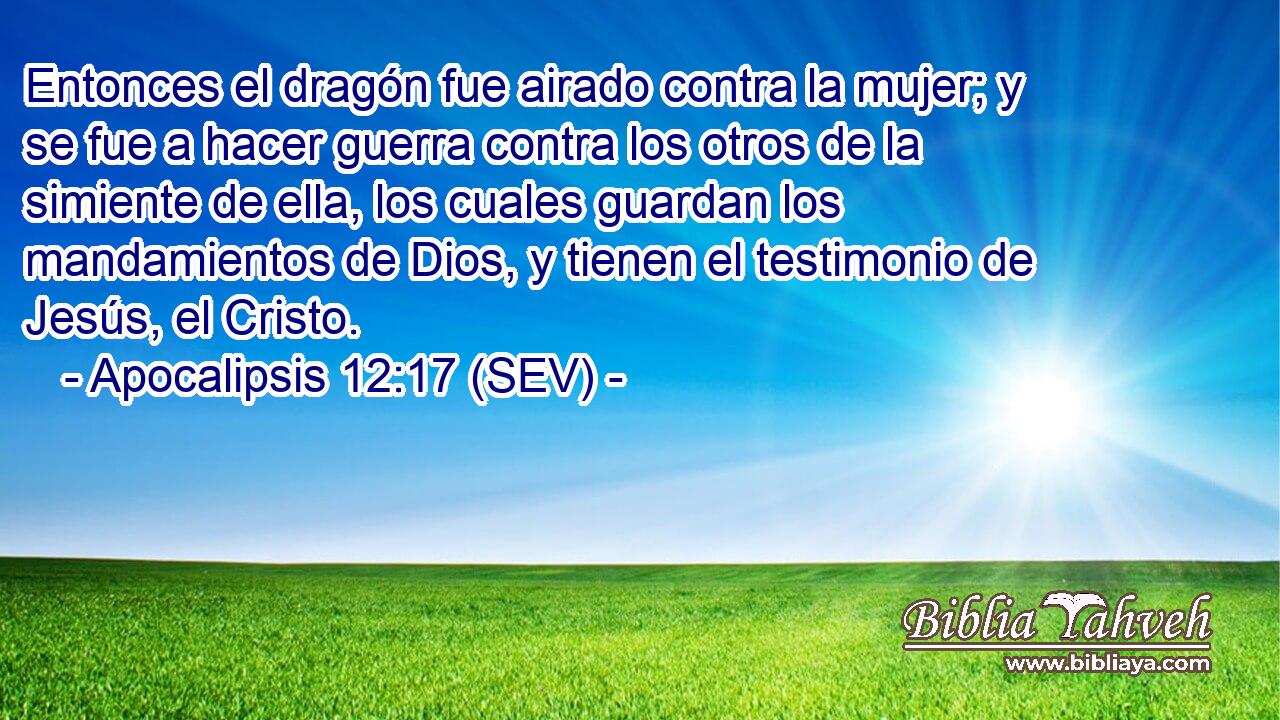 Entonces el dragón fue airado contra la mujer; y se fue a hacer guerra contra los otros de la simiente de ella, los cuales guardan los mandamientos de Dios, y tienen el testimonio de Jesús, el Cristo.
