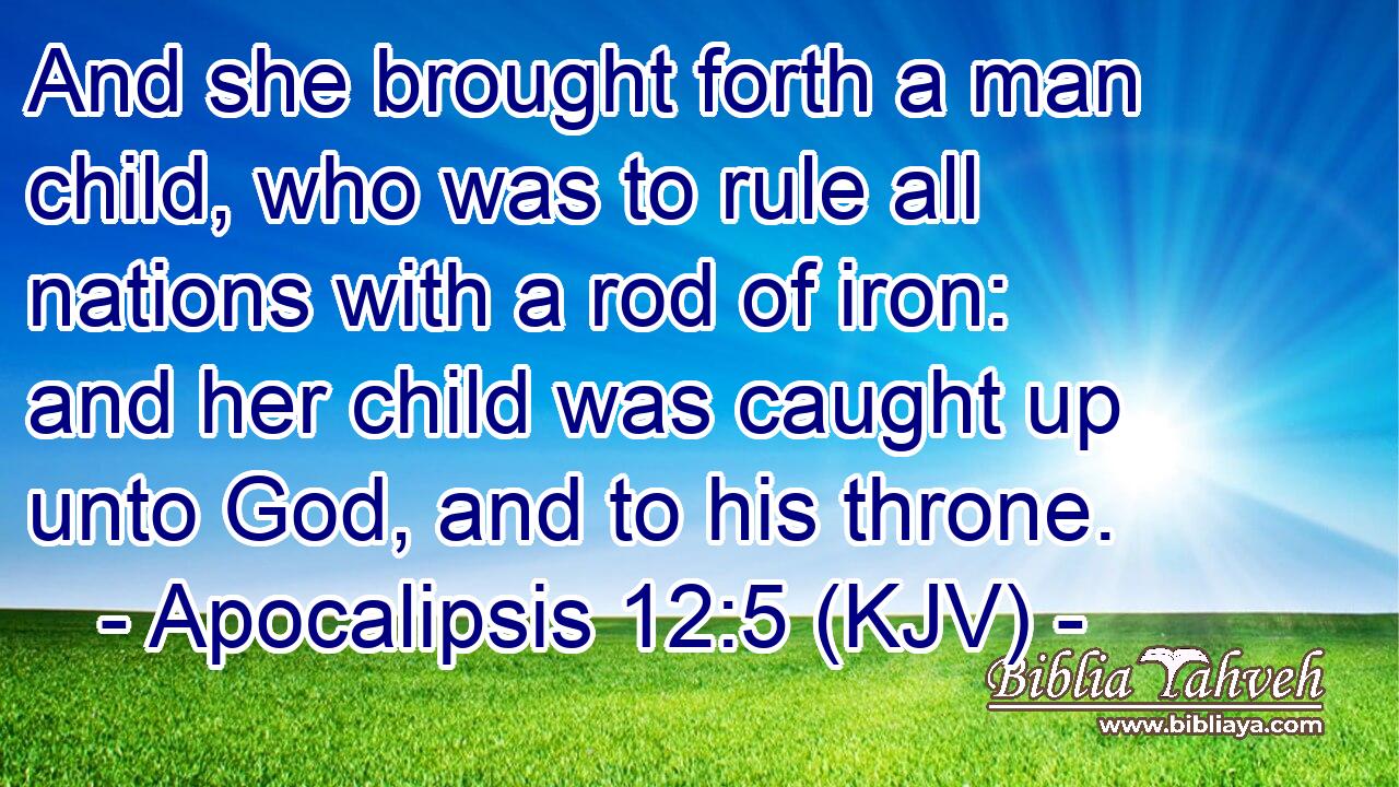 And she brought forth a man child, who was to rule all nations with a rod of iron: and her child was caught up unto God, and to his throne.