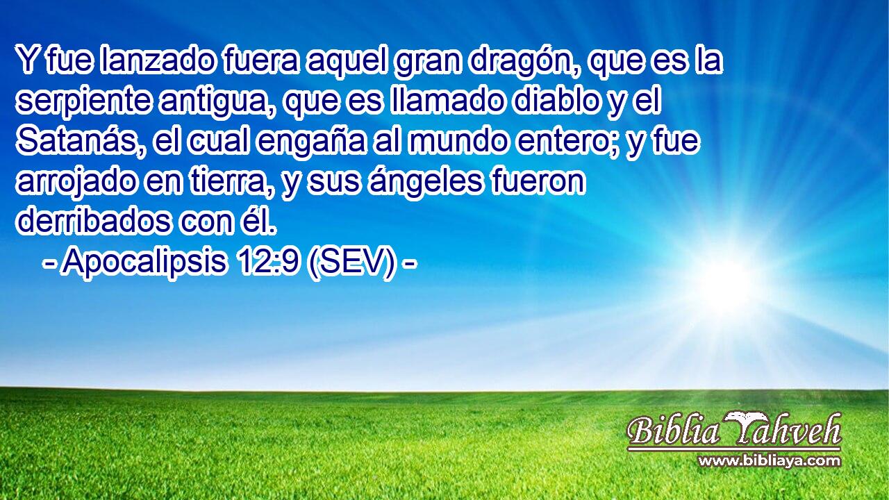 Y fue lanzado fuera aquel gran dragón, que es la serpiente antigua, que es llamado diablo y el Satanás, el cual engaña al mundo entero; y fue arrojado en tierra, y sus ángeles fueron derribados con él.