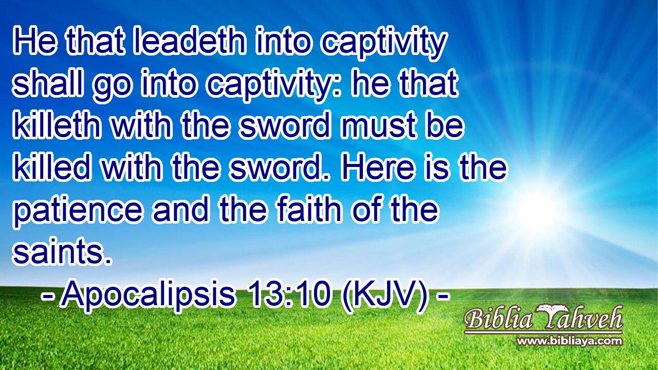 He that leadeth into captivity shall go into captivity: he that killeth with the sword must be killed with the sword. Here is the patience and the faith of the saints.