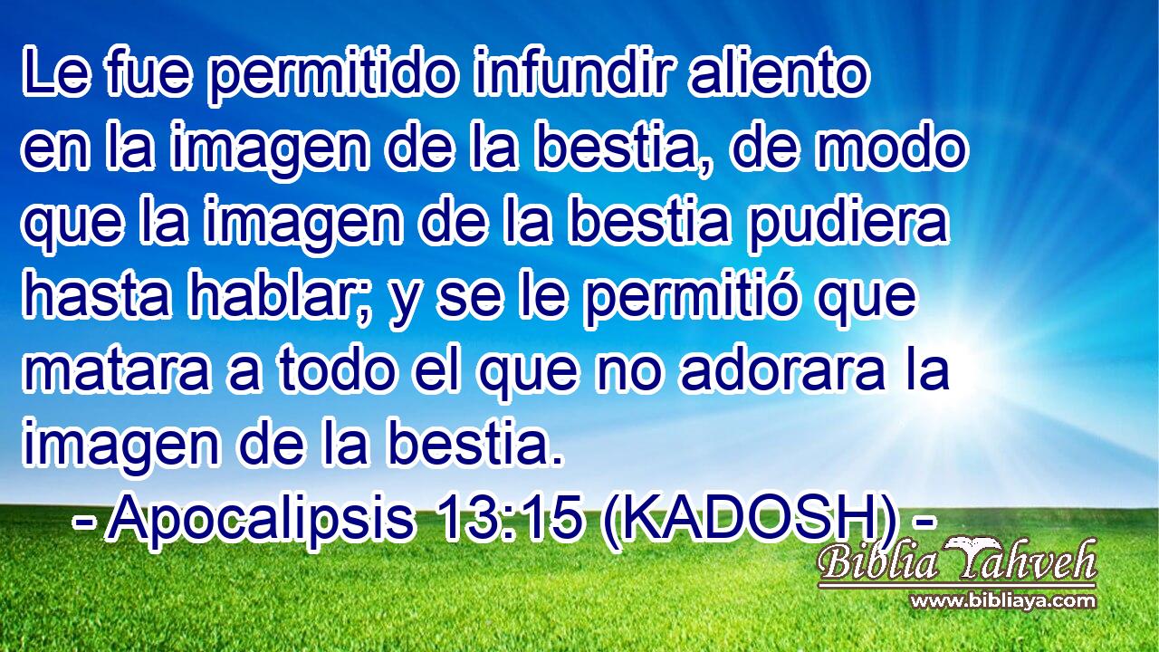  Le fue permitido infundir aliento en la imagen de la bestia, de modo que la imagen de la bestia pudiera hasta hablar; y se le permitió que matara a todo el que no adorara la imagen de la bestia. 