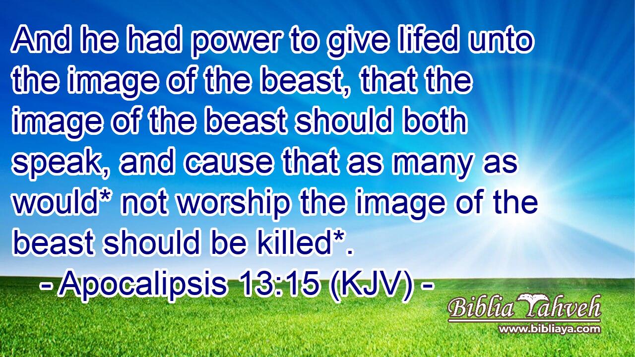 And he had power to give lifed unto the image of the beast, that the image of the beast should both speak, and cause that as many as would* not worship the image of the beast should be killed*.